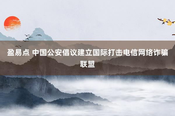 盈易点 中国公安倡议建立国际打击电信网络诈骗联盟