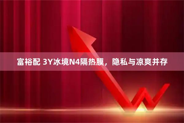 富裕配 3Y冰境N4隔热膜，隐私与凉爽并存
