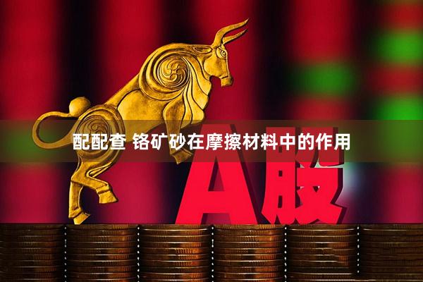 配配查 铬矿砂在摩擦材料中的作用