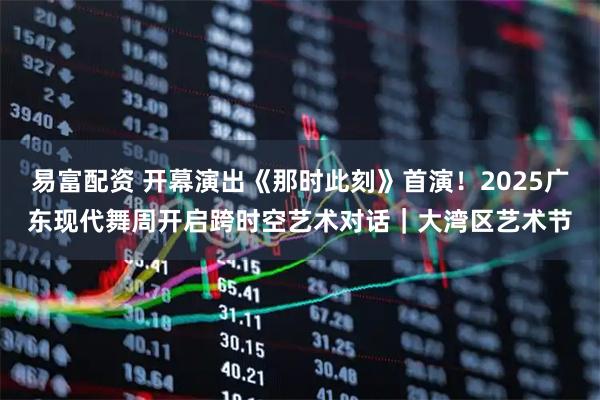 易富配资 开幕演出《那时此刻》首演！2025广东现代舞周开启跨时空艺术对话｜大湾区艺术节