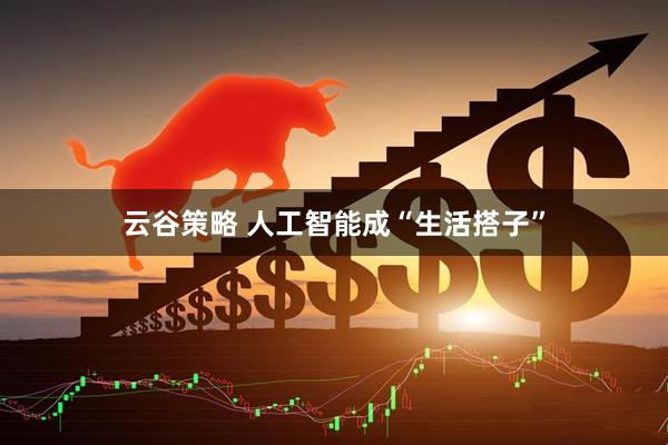 云谷策略 人工智能成“生活搭子”