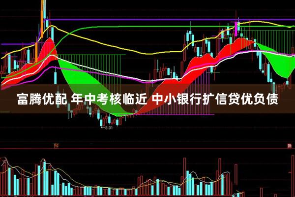富腾优配 年中考核临近 中小银行扩信贷优负债