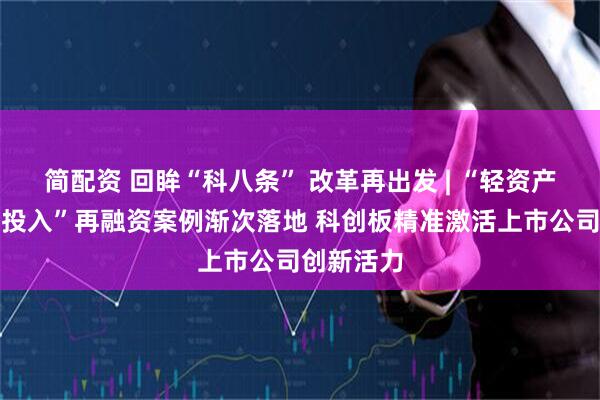 简配资 回眸“科八条” 改革再出发 | “轻资产、高研发投入”再融资案例渐次落地 科创板精准激活上市公司创新活力