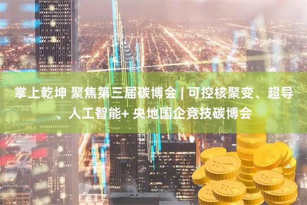 掌上乾坤 聚焦第三届碳博会 | 可控核聚变、超导、人工智能+ 央地国企竞技碳博会