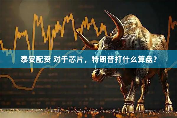 泰安配资 对于芯片，特朗普打什么算盘？