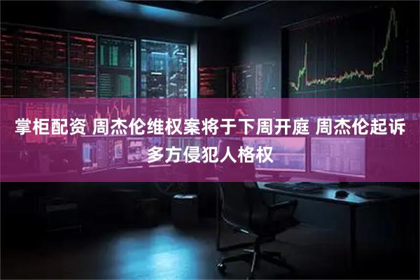 掌柜配资 周杰伦维权案将于下周开庭 周杰伦起诉多方侵犯人格权