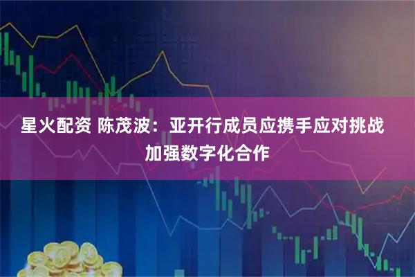 星火配资 陈茂波：亚开行成员应携手应对挑战  加强数字化合作