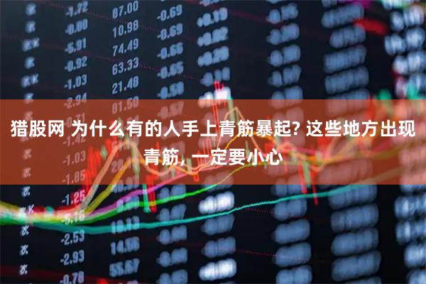 猎股网 为什么有的人手上青筋暴起? 这些地方出现青筋, 一定要小心
