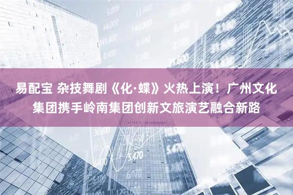 易配宝 杂技舞剧《化·蝶》火热上演！广州文化集团携手岭南集团创新文旅演艺融合新路