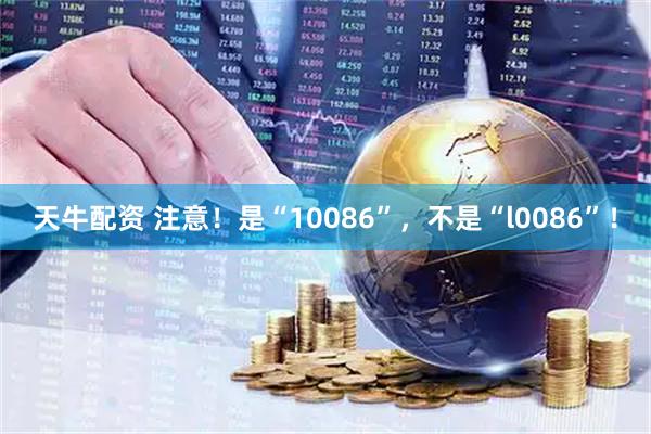 天牛配资 注意！是“10086”，不是“l0086”！