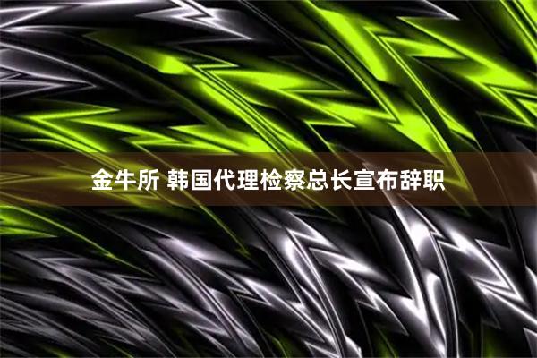 金牛所 韩国代理检察总长宣布辞职