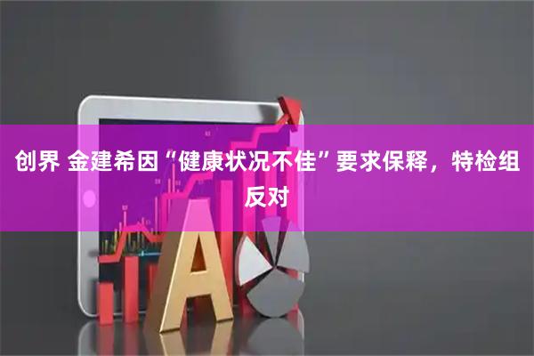 创界 金建希因“健康状况不佳”要求保释,特检组反对