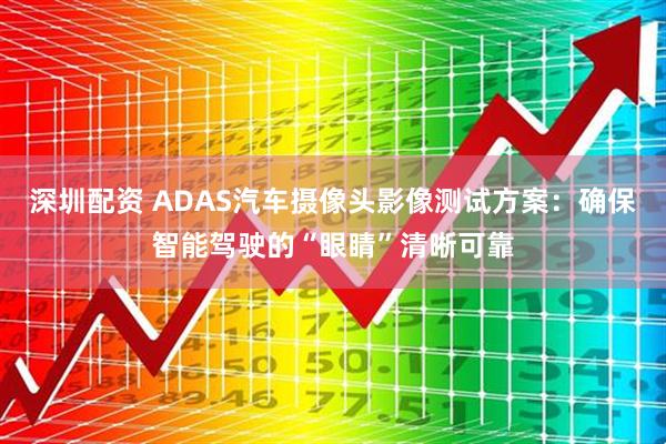 深圳配资 ADAS汽车摄像头影像测试方案：确保智能驾驶的“眼睛”清晰可靠