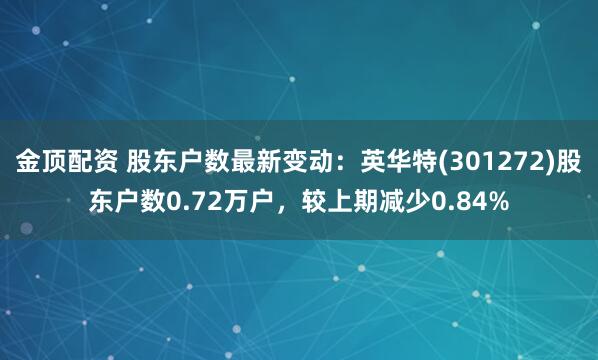 金顶配资 股东户数最新变动：英华特(301272)股东户数0.72万户，较上期减少0.84%
