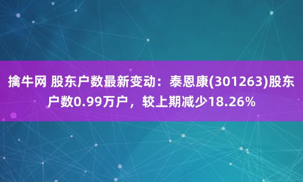 擒牛网 股东户数最新变动：泰恩康(301263)股东户数0.99万户，较上期减少18.26%