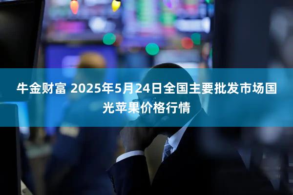 牛金财富 2025年5月24日全国主要批发市场国光苹果价格行情