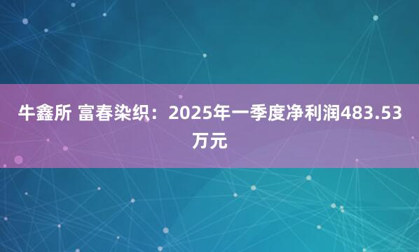 牛鑫所 富春染织:2025年一季度净利润483.53万元