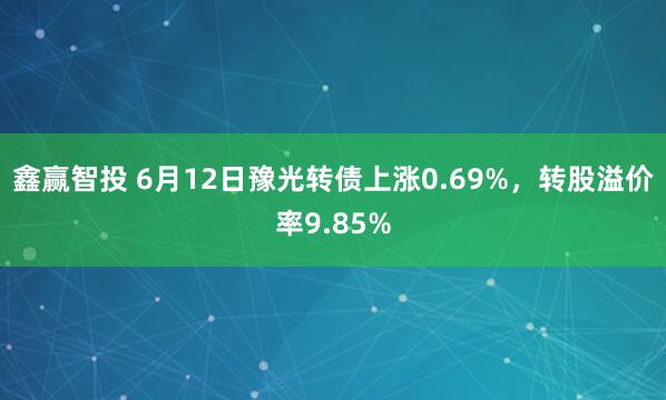 鑫赢智投 6月12日豫光转债上涨0.69%,转股溢价率9.85%