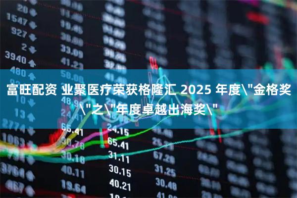 富旺配资 业聚医疗荣获格隆汇 2025 年度