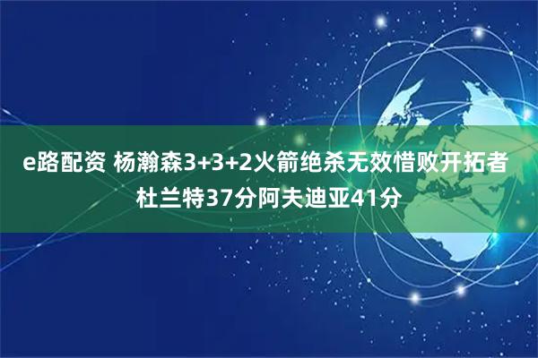 e路配资 杨瀚森3+3+2火箭绝杀无效惜败开拓者 杜兰特37分阿夫迪亚41分