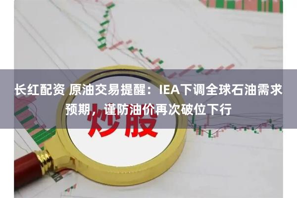 长红配资 原油交易提醒：IEA下调全球石油需求预期，谨防油价再次破位下行