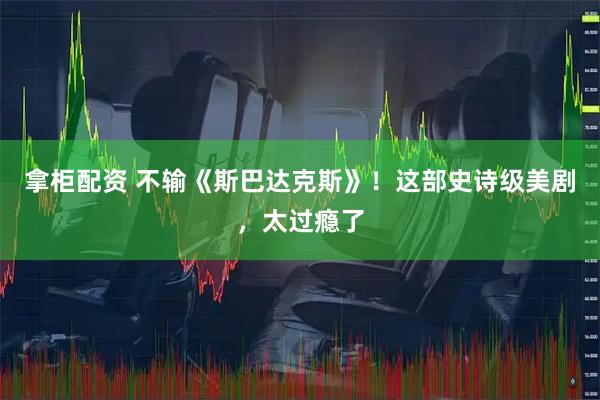 拿柜配资 不输《斯巴达克斯》！这部史诗级美剧，太过瘾了