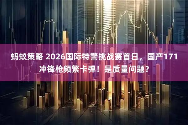 蚂蚁策略 2026国际特警挑战赛首日，国产171冲锋枪频繁卡弹！是质量问题？
