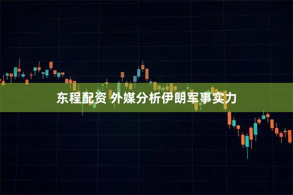 东程配资 外媒分析伊朗军事实力