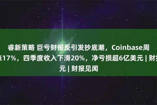 睿新策略 巨亏财报反引发抄底潮,Coinbase周五暴涨17%,四季度收入下滑20%,净亏损超6亿美元 | 财报见闻