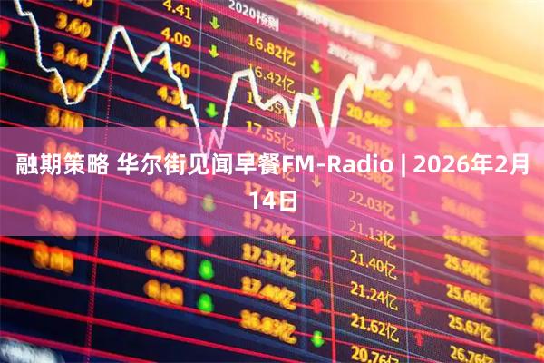 融期策略 华尔街见闻早餐FM-Radio | 2026年2月14日