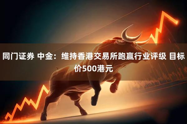 同门证券 中金：维持香港交易所跑赢行业评级 目标价500港元
