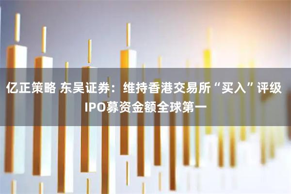 亿正策略 东吴证券：维持香港交易所“买入”评级 IPO募资金额全球第一
