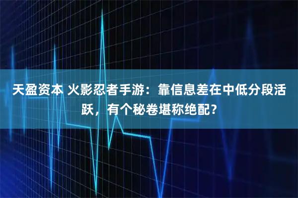 天盈资本 火影忍者手游：靠信息差在中低分段活跃，有个秘卷堪称绝配？