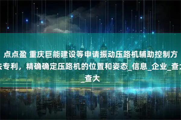 点点盈 重庆巨能建设等申请振动压路机辅助控制方法专利，精确确定压路机的位置和姿态_信息_企业_查大