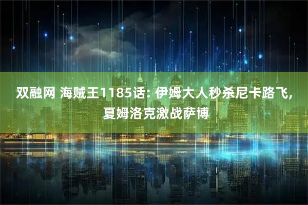双融网 海贼王1185话: 伊姆大人秒杀尼卡路飞, 夏姆洛克激战萨博