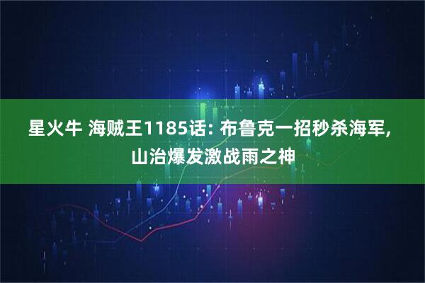 星火牛 海贼王1185话: 布鲁克一招秒杀海军, 山治爆发激战雨之神