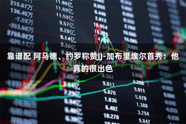 靠谱配 阿马德、约罗称赞JJ-加布里埃尔首秀：他真的很出色